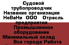 Судовой трубопроводчик › Название организации ­ НеВаНи, ООО › Отрасль предприятия ­ Промышленное оборудование › Минимальный оклад ­ 90 000 - Все города Работа » Вакансии   . Мордовия респ.